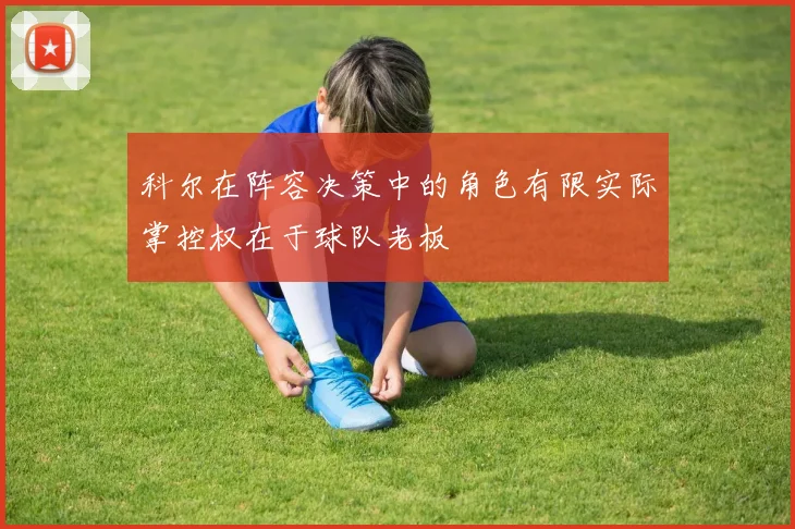 科尔在阵容决策中的角色有限实际掌控权在于球队老板