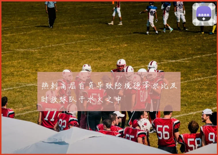 热刺高层自负导致险境德泽尔比及时救球队于水火之中