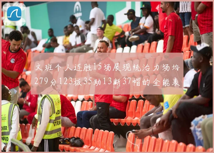 文班个人连胜15场展现统治力场均279分123板35助13断37帽的全能表现