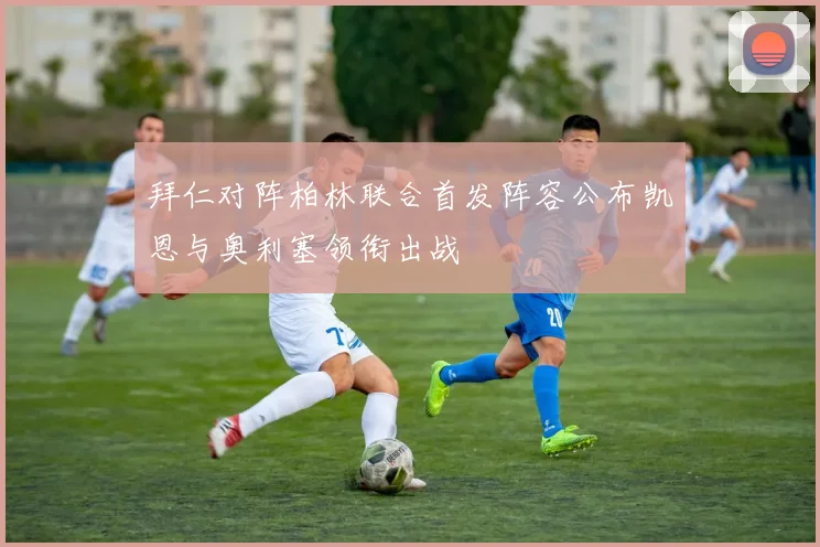 拜仁对阵柏林联合首发阵容公布凯恩与奥利塞领衔出战