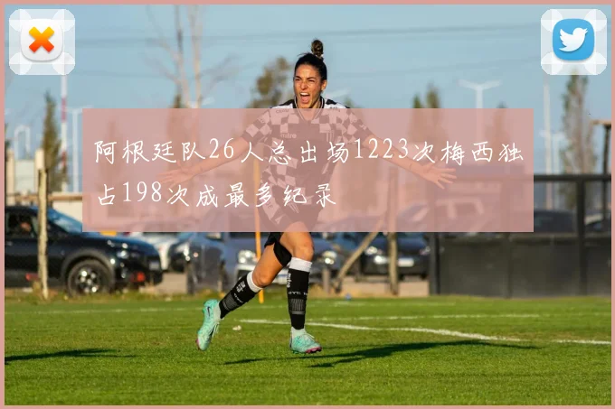 阿根廷队26人总出场1223次梅西独占198次成最多纪录