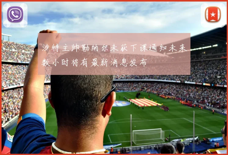 沙特主帅勒纳尔未获下课通知未来数小时将有最新消息发布