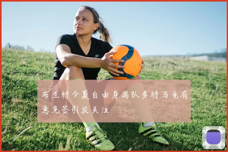 布兰特今夏自由身离队多特马竞有意免签引发关注