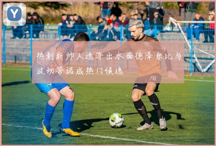 热刺新帅人选浮出水面德泽尔比与波切蒂诺成热门候选