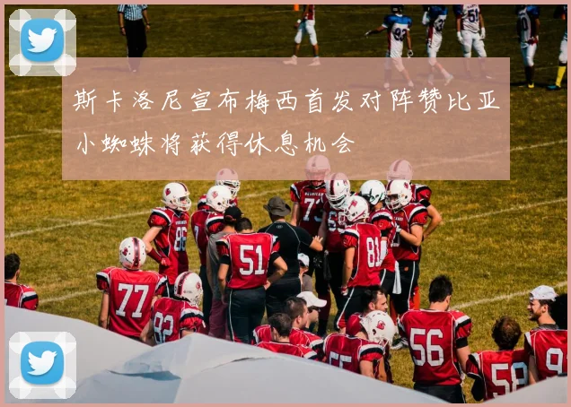 斯卡洛尼宣布梅西首发对阵赞比亚小蜘蛛将获得休息机会