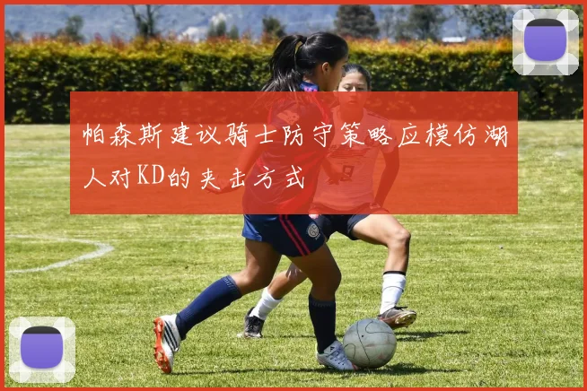 帕森斯建议骑士防守策略应模仿湖人对KD的夹击方式