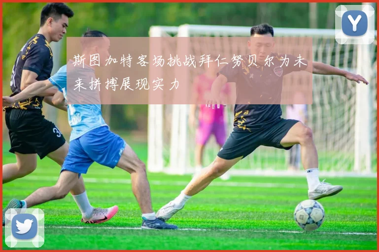 斯图加特客场挑战拜仁努贝尔为未来拼搏展现实力