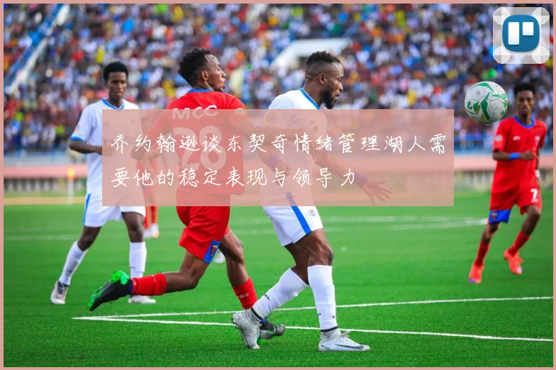 乔约翰逊谈东契奇情绪管理湖人需要他的稳定表现与领导力