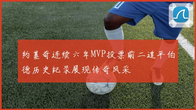 约基奇连续六年MVP投票前二追平伯德历史纪录展现传奇风采
