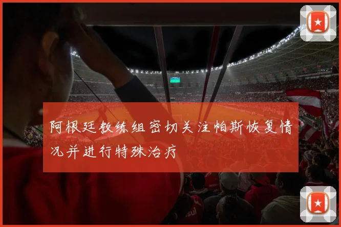 阿根廷教练组密切关注帕斯恢复情况并进行特殊治疗