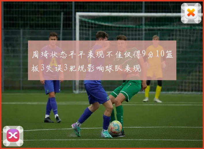 周琦状态平平表现不佳仅得9分10篮板3失误3犯规影响球队表现