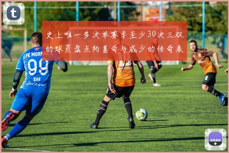 史上唯一多次单赛季至少30次三双的球员盘点约基奇与威少的传奇表现