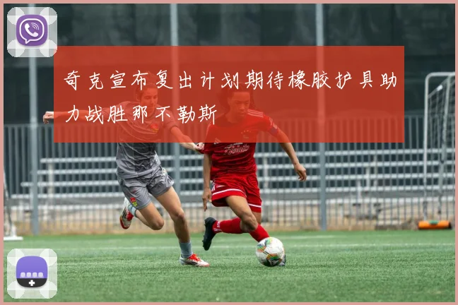 奇克宣布复出计划期待橡胶护具助力战胜那不勒斯
