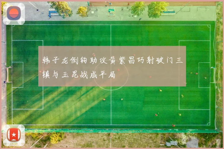 韩子龙倒钩助攻黄紫昌巧射破门三镇与玉昆战成平局