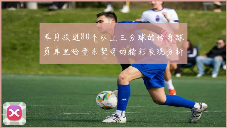 单月投进80个以上三分球的传奇球员库里哈登东契奇的精彩表现分析