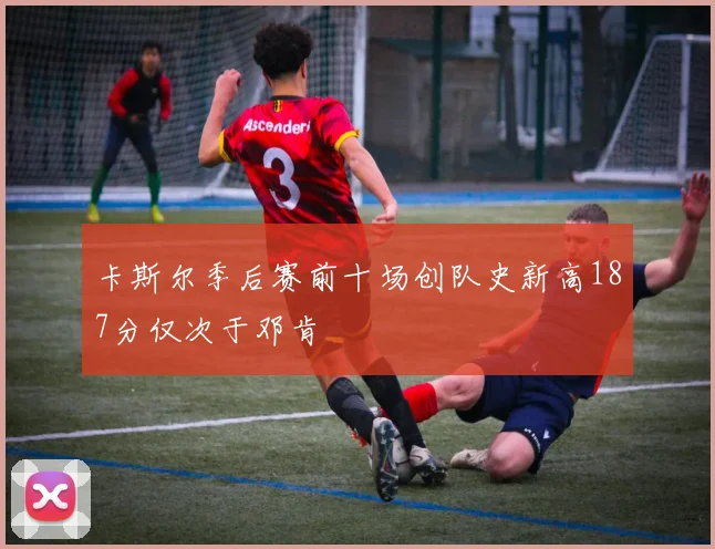 卡斯尔季后赛前十场创队史新高187分仅次于邓肯