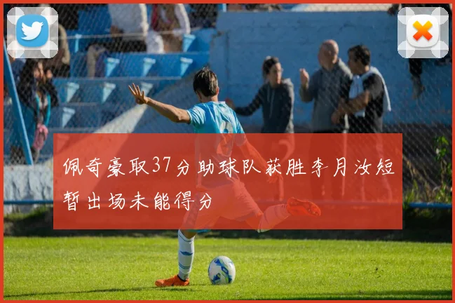 佩奇豪取37分助球队获胜李月汝短暂出场未能得分
